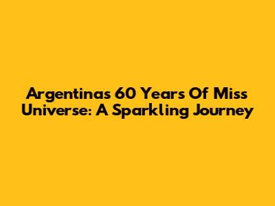 Argentina's 60 Years Of Miss Universe: A Sparkling Journey
