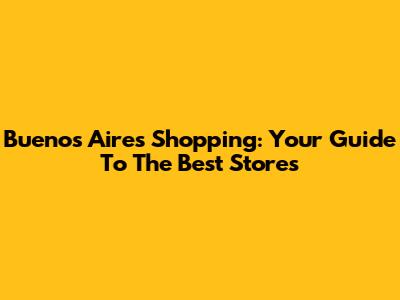 Buenos Aires Shopping: Your Guide To The Best Stores