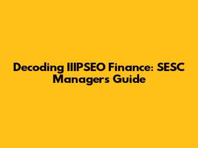 Decoding IIIPSEO Finance: SESC Managers' Guide