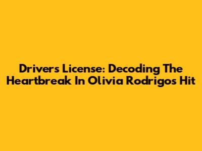 Driver's License: Decoding The Heartbreak In Olivia Rodrigo's Hit
