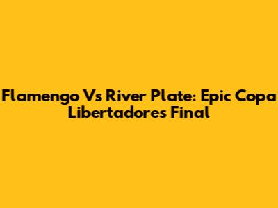 Flamengo Vs River Plate: Epic Copa Libertadores Final