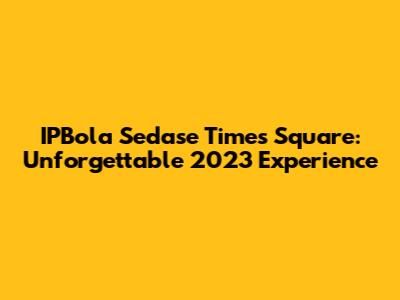 IPBola Sedase Times Square: Unforgettable 2023 Experience