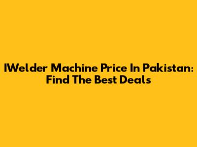 IWelder Machine Price In Pakistan: Find The Best Deals