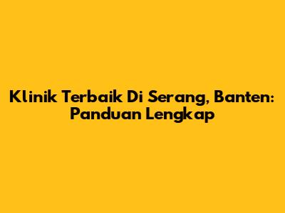 Klinik Terbaik Di Serang, Banten: Panduan Lengkap