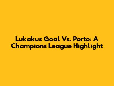 Lukaku's Goal Vs. Porto: A Champions League Highlight