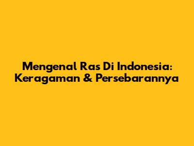 Mengenal Ras Di Indonesia: Keragaman & Persebarannya