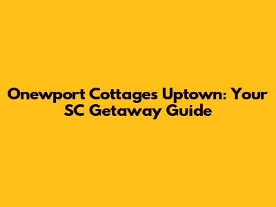 Onewport Cottages Uptown: Your SC Getaway Guide