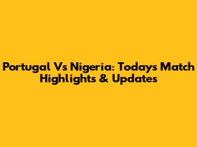 Portugal Vs Nigeria: Today's Match Highlights & Updates