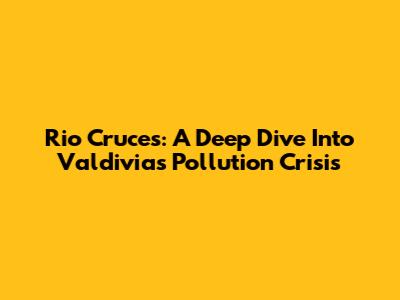 Rio Cruces: A Deep Dive Into Valdivia's Pollution Crisis