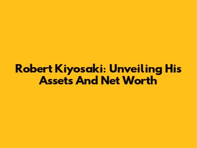 Robert Kiyosaki: Unveiling His Assets And Net Worth