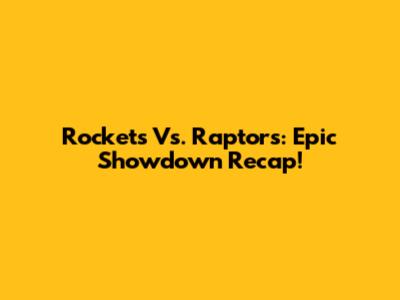 Rockets Vs. Raptors: Epic Showdown Recap!