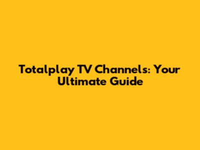 Totalplay TV Channels: Your Ultimate Guide