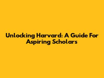 Unlocking Harvard: A Guide For Aspiring Scholars