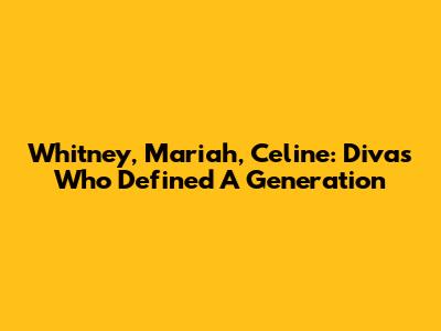 Whitney, Mariah, Celine: Divas Who Defined A Generation